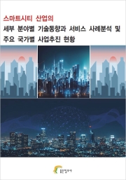 스마트시티 산업의 세부 분야별 기술동향과 서비스 사례분석 및 주요 국가별 사업추진 현황